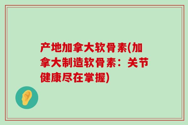 产地加拿大软骨素(加拿大制造软骨素:关节健康尽在掌握)-第1张图片-氨糖科普网 产地加拿大软骨素(加拿大制造软骨素:关节健康尽在掌握)-第1张图片-氨糖科普网