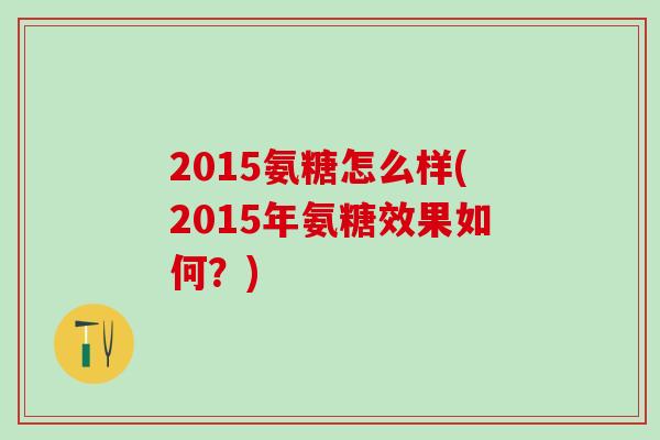 2015氨糖怎么样(2015年氨糖效果如何?)-第1张图片-氨糖科普网 2015氨糖怎么样(2015年氨糖效果如何?)-第1张图片-氨糖科普网