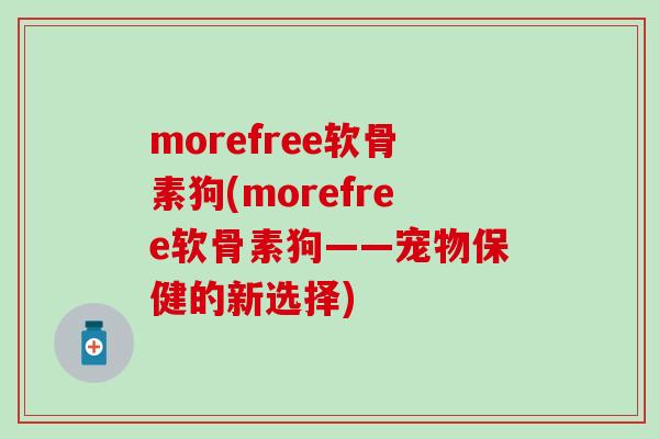 morefree软骨素狗(morefree软骨素狗——宠物保健的新选择)-第1张图片-氨糖科普网 morefree软骨素狗(morefree软骨素狗——宠物保健的新选择)-第1张图片-氨糖科普网
