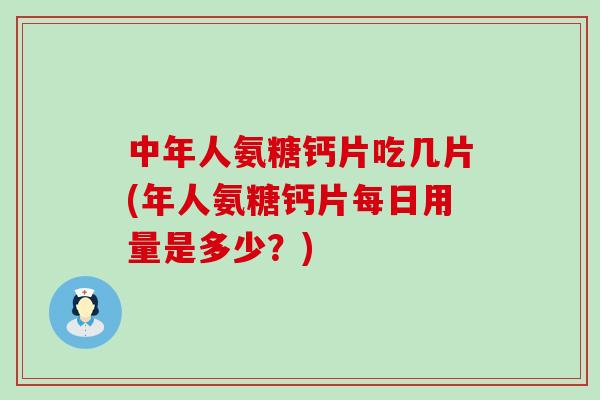 中年人氨糖钙片吃几片(年人氨糖钙片每日用量是多少?)-第1张图片-氨糖科普网 中年人氨糖钙片吃几片(年人氨糖钙片每日用量是多少?)-第1张图片-氨糖科普网