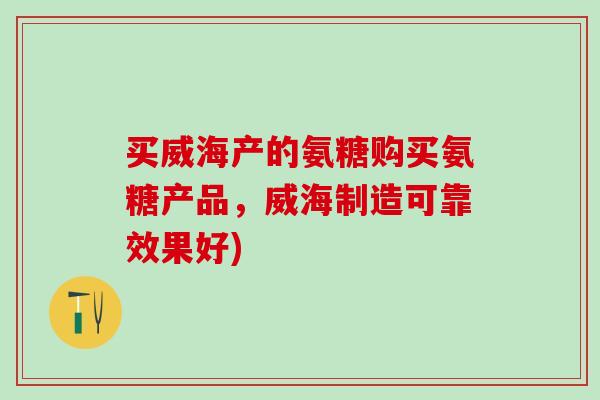 买威海产的氨糖购买氨糖产品,威海制造可靠效果好)-第1张图片-氨糖科普网 买威海产的氨糖购买氨糖产品,威海制造可靠效果好)-第1张图片-氨糖科普网