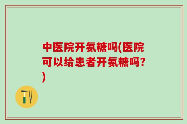 中医院开氨糖吗(医院可以给患者开氨糖吗？)-第1张图片-氨糖科普网