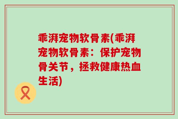 乖湃宠物软骨素(乖湃宠物软骨素：保护宠物骨关节，拯救健康热血生活)-第1张图片-氨糖科普网