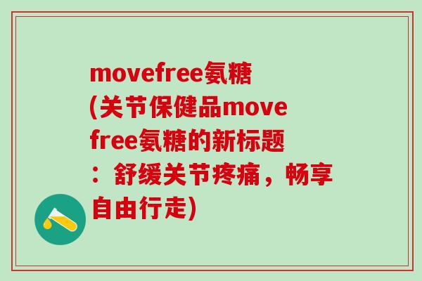 movefree氨糖(关节保健品movefree氨糖的新标题:舒缓关节疼痛,畅享自由行走)-第1张图片-氨糖科普网 movefree氨糖(关节保健品movefree氨糖的新标题:舒缓关节疼痛,畅享自由行走)-第1张图片-氨糖科普网