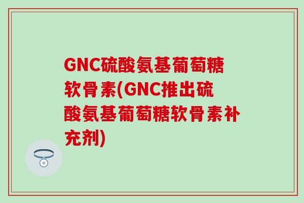 GNC硫酸氨基葡萄糖软骨素(GNC推出硫酸氨基葡萄糖软骨素补充剂)-第1张图片-氨糖科普网 GNC硫酸氨基葡萄糖软骨素(GNC推出硫酸氨基葡萄糖软骨素补充剂)-第1张图片-氨糖科普网