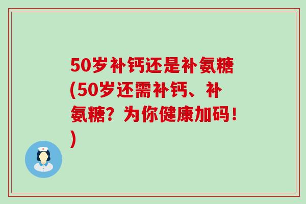 50岁补钙还是补氨糖(50岁还需补钙、补氨糖?为你健康加码!)-第1张图片-氨糖科普网 50岁补钙还是补氨糖(50岁还需补钙、补氨糖?为你健康加码!)-第1张图片-氨糖科普网