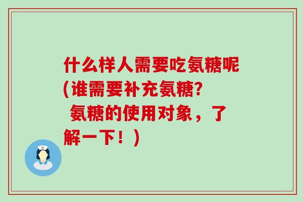 什么样人需要吃氨糖呢(谁需要补充氨糖? 氨糖的使用对象,了解一下!)-第1张图片-氨糖科普网 什么样人需要吃氨糖呢(谁需要补充氨糖? 氨糖的使用对象,了解一下!)-第1张图片-氨糖科普网