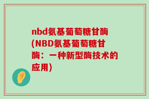 nbd氨基葡萄糖甘酶(NBD氨基葡萄糖甘酶:一种新型酶技术的应用)-第1张图片-氨糖科普网 nbd氨基葡萄糖甘酶(NBD氨基葡萄糖甘酶:一种新型酶技术的应用)-第1张图片-氨糖科普网