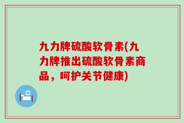 九力牌硫酸软骨素(九力牌推出硫酸软骨素商品,呵护关节健康)-第1张图片-氨糖科普网 九力牌硫酸软骨素(九力牌推出硫酸软骨素商品,呵护关节健康)-第1张图片-氨糖科普网