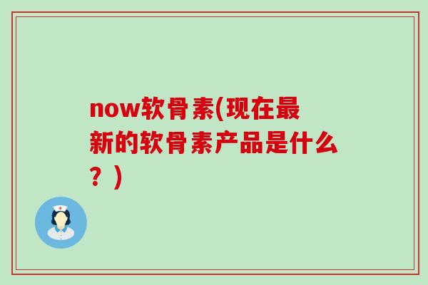 now软骨素(现在最新的软骨素产品是什么？)-第1张图片-氨糖科普网
