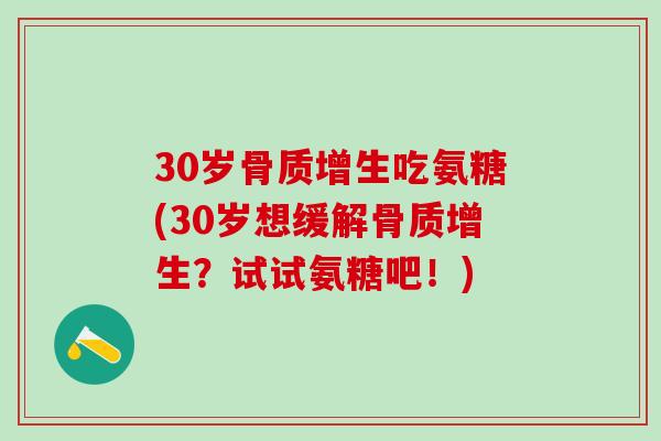30岁骨质增生吃氨糖(30岁想缓解骨质增生?试试氨糖吧!)-第1张图片-氨糖科普网 30岁骨质增生吃氨糖(30岁想缓解骨质增生?试试氨糖吧!)-第1张图片-氨糖科普网