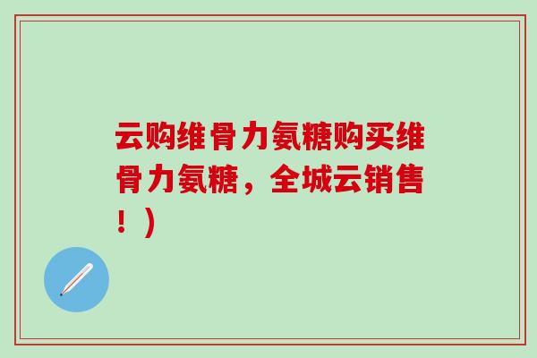 云购维骨力氨糖购买维骨力氨糖,全城云销售!)-第1张图片-氨糖科普网 云购维骨力氨糖购买维骨力氨糖,全城云销售!)-第1张图片-氨糖科普网