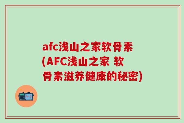 afc浅山之家软骨素(AFC浅山之家 软骨素滋养健康的秘密)-第1张图片-氨糖科普网 afc浅山之家软骨素(AFC浅山之家 软骨素滋养健康的秘密)-第1张图片-氨糖科普网
