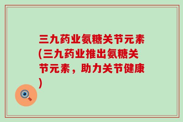 三九药业氨糖关节元素(三九药业推出氨糖关节元素,助力关节健康)-第1张图片-氨糖科普网 三九药业氨糖关节元素(三九药业推出氨糖关节元素,助力关节健康)-第1张图片-氨糖科普网