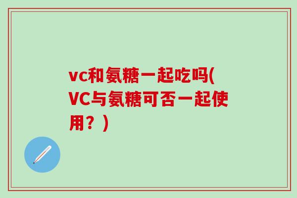 vc和氨糖一起吃吗(VC与氨糖可否一起使用?)-第1张图片-氨糖科普网 vc和氨糖一起吃吗(VC与氨糖可否一起使用?)-第1张图片-氨糖科普网