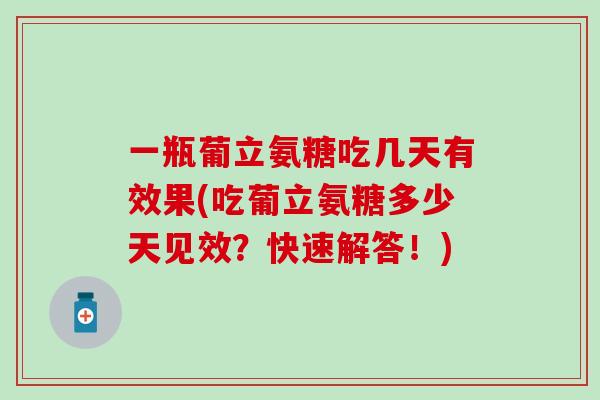 一瓶葡立氨糖吃几天有效果(吃葡立氨糖多少天见效?快速解答!)-第1张图片-氨糖科普网 一瓶葡立氨糖吃几天有效果(吃葡立氨糖多少天见效?快速解答!)-第1张图片-氨糖科普网