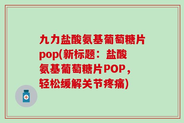 九力盐酸氨基葡萄糖片pop(新标题:盐酸氨基葡萄糖片POP,轻松缓解关节疼痛)-第1张图片-氨糖科普网 九力盐酸氨基葡萄糖片pop(新标题:盐酸氨基葡萄糖片POP,轻松缓解关节疼痛)-第1张图片-氨糖科普网