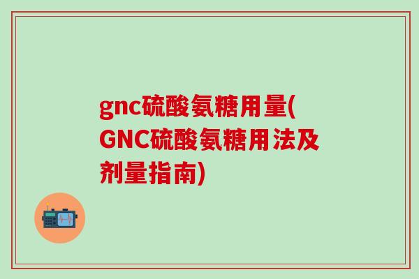gnc硫酸氨糖用量(GNC硫酸氨糖用法及剂量指南)-第1张图片-氨糖科普网 gnc硫酸氨糖用量(GNC硫酸氨糖用法及剂量指南)-第1张图片-氨糖科普网