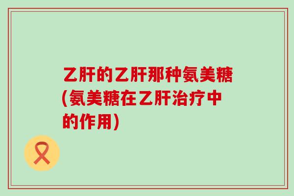 乙肝的乙肝那种氨美糖(氨美糖在乙肝治疗中的作用)-第1张图片-氨糖科普网