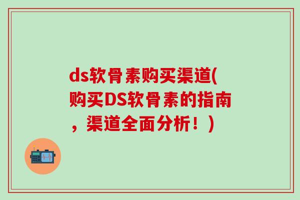 ds软骨素购买渠道(购买DS软骨素的指南，渠道全面分析！)-第1张图片-氨糖科普网
