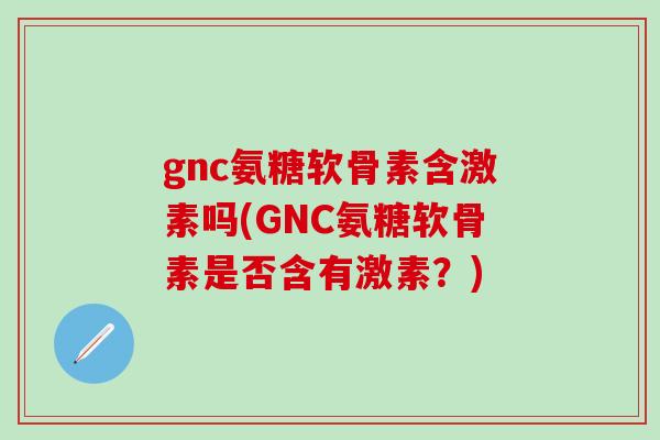 gnc氨糖软骨素含激素吗(GNC氨糖软骨素是否含有激素?)-第1张图片-氨糖科普网 gnc氨糖软骨素含激素吗(GNC氨糖软骨素是否含有激素?)-第1张图片-氨糖科普网
