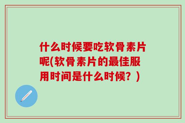 什么时候要吃软骨素片呢(软骨素片的最佳服用时间是什么时候?)-第1张图片-氨糖科普网 什么时候要吃软骨素片呢(软骨素片的最佳服用时间是什么时候?)-第1张图片-氨糖科普网