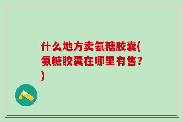 什么地方卖氨糖胶囊(氨糖胶囊在哪里有售?)-第1张图片-氨糖科普网 什么地方卖氨糖胶囊(氨糖胶囊在哪里有售?)-第1张图片-氨糖科普网