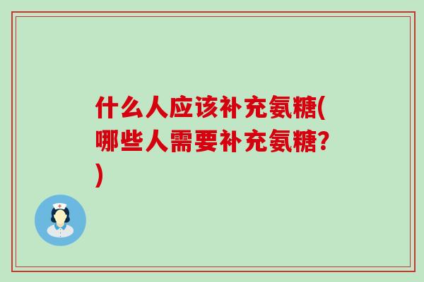 什么人应该补充氨糖(哪些人需要补充氨糖？)-第1张图片-氨糖科普网