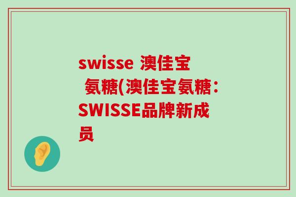 swisse 澳佳宝 氨糖(澳佳宝氨糖:SWISSE品牌新成员-第1张图片-氨糖科普网 swisse 澳佳宝 氨糖(澳佳宝氨糖:SWISSE品牌新成员-第1张图片-氨糖科普网