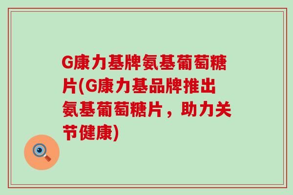 G康力基牌氨基葡萄糖片(G康力基品牌推出氨基葡萄糖片，助力关节健康)-第1张图片-氨糖科普网