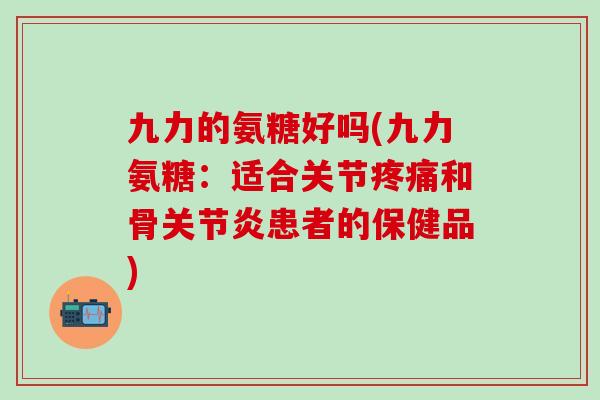 九力的氨糖好吗(九力氨糖:适合关节疼痛和骨关节炎患者的保健品)-第1张图片-氨糖科普网 九力的氨糖好吗(九力氨糖:适合关节疼痛和骨关节炎患者的保健品)-第1张图片-氨糖科普网