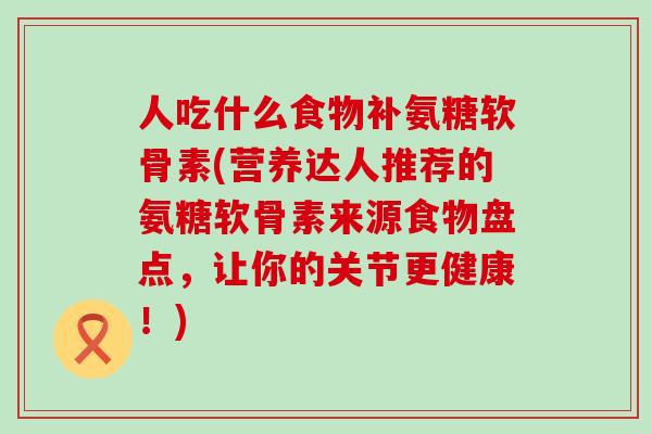 人吃什么食物补氨糖软骨素(营养达人推荐的氨糖软骨素来源食物盘点,让你的关节更健康!)-第1张图片-氨糖科普网 人吃什么食物补氨糖软骨素(营养达人推荐的氨糖软骨素来源食物盘点,让你的关节更健康!)-第1张图片-氨糖科普网