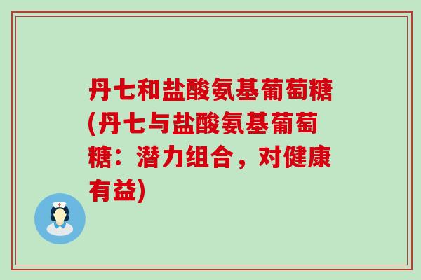 丹七和盐酸氨基葡萄糖(丹七与盐酸氨基葡萄糖:潜力组合,对健康有益)-第1张图片-氨糖科普网 丹七和盐酸氨基葡萄糖(丹七与盐酸氨基葡萄糖:潜力组合,对健康有益)-第1张图片-氨糖科普网
