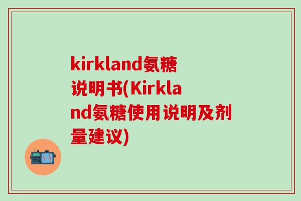 kirkland氨糖说明书(Kirkland氨糖使用说明及剂量建议)-第1张图片-氨糖科普网 kirkland氨糖说明书(Kirkland氨糖使用说明及剂量建议)-第1张图片-氨糖科普网