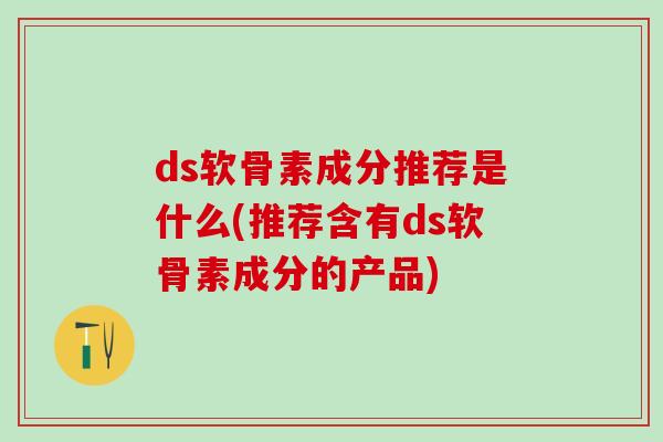 ds软骨素成分推荐是什么(推荐含有ds软骨素成分的产品)-第1张图片-氨糖科普网