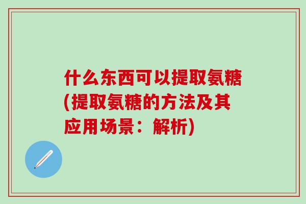 什么东西可以提取氨糖(提取氨糖的方法及其应用场景：解析)-第1张图片-氨糖科普网