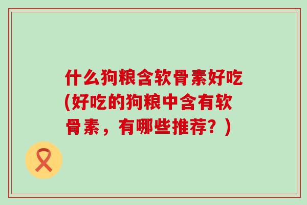什么狗粮含软骨素好吃(好吃的狗粮中含有软骨素,有哪些推荐?)-第1张图片-氨糖科普网 什么狗粮含软骨素好吃(好吃的狗粮中含有软骨素,有哪些推荐?)-第1张图片-氨糖科普网