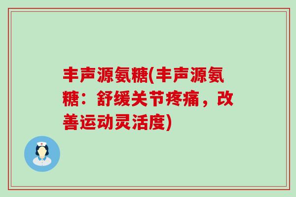 丰声源氨糖(丰声源氨糖:舒缓关节疼痛,改善运动灵活度)-第1张图片-氨糖科普网 丰声源氨糖(丰声源氨糖:舒缓关节疼痛,改善运动灵活度)-第1张图片-氨糖科普网