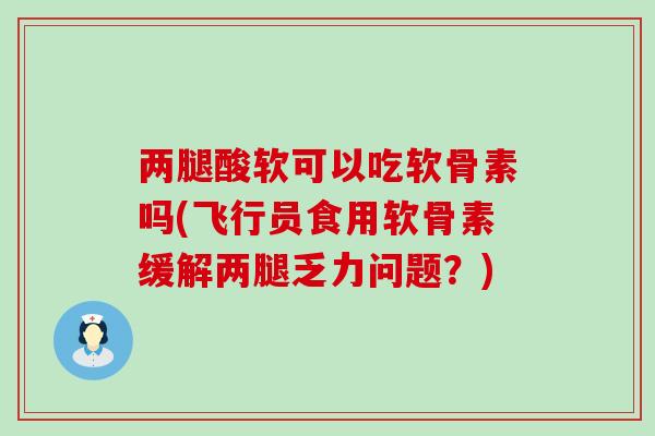 两腿酸软可以吃软骨素吗(飞行员食用软骨素缓解两腿乏力问题？)-第1张图片-氨糖科普网