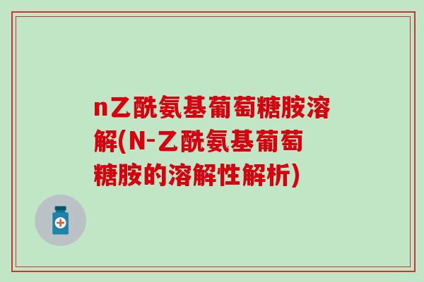 n乙酰氨基葡萄糖胺溶解(N-乙酰氨基葡萄糖胺的溶解性解析)-第1张图片-氨糖科普网 n乙酰氨基葡萄糖胺溶解(N-乙酰氨基葡萄糖胺的溶解性解析)-第1张图片-氨糖科普网