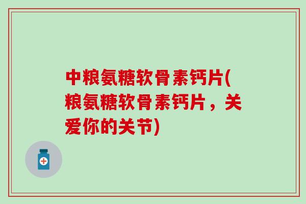 中粮氨糖软骨素钙片(粮氨糖软骨素钙片，关爱你的关节)-第1张图片-氨糖科普网