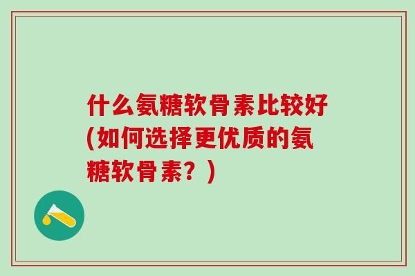 什么氨糖软骨素比较好(如何选择更优质的氨糖软骨素?)-第1张图片-氨糖科普网 什么氨糖软骨素比较好(如何选择更优质的氨糖软骨素?)-第1张图片-氨糖科普网
