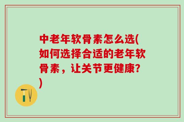 中老年软骨素怎么选(如何选择合适的老年软骨素,让关节更健康?)-第1张图片-氨糖科普网 中老年软骨素怎么选(如何选择合适的老年软骨素,让关节更健康?)-第1张图片-氨糖科普网
