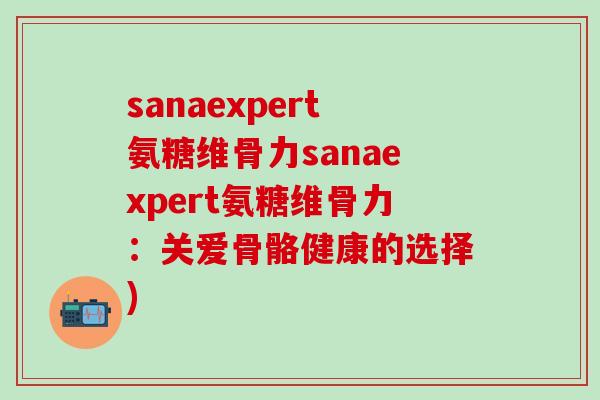 sanaexpert氨糖维骨力sanaexpert氨糖维骨力:关爱骨骼健康的选择)-第1张图片-氨糖科普网 sanaexpert氨糖维骨力sanaexpert氨糖维骨力:关爱骨骼健康的选择)-第1张图片-氨糖科普网