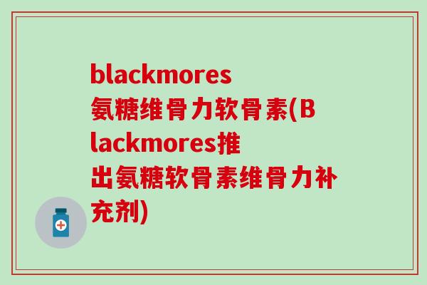 blackmores氨糖维骨力软骨素(Blackmores推出氨糖软骨素维骨力补充剂)-第1张图片-氨糖科普网