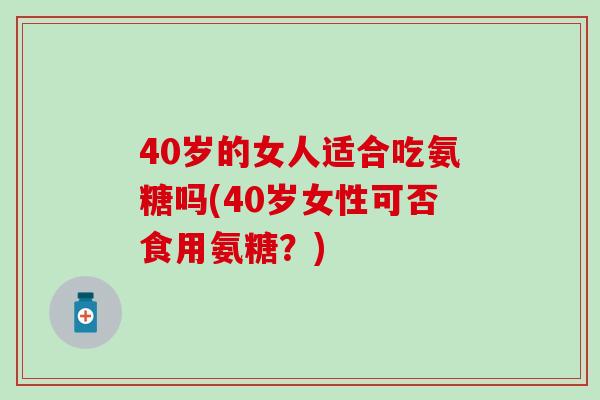 40岁的女人适合吃氨糖吗(40岁女性可否食用氨糖？)-第1张图片-氨糖科普网