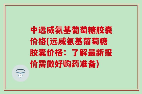中远威氨基葡萄糖胶囊价格(远威氨基葡萄糖胶囊价格:了解最新报价需做好购药准备)-第1张图片-氨糖科普网 中远威氨基葡萄糖胶囊价格(远威氨基葡萄糖胶囊价格:了解最新报价需做好购药准备)-第1张图片-氨糖科普网
