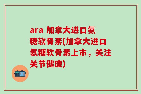 ara 加拿大进口氨糖软骨素(加拿大进口氨糖软骨素上市,关注关节健康)-第1张图片-氨糖科普网 ara 加拿大进口氨糖软骨素(加拿大进口氨糖软骨素上市,关注关节健康)-第1张图片-氨糖科普网