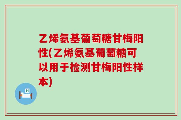 乙烯氨基葡萄糖甘梅阳性(乙烯氨基葡萄糖可以用于检测甘梅阳性样本)-第1张图片-氨糖科普网