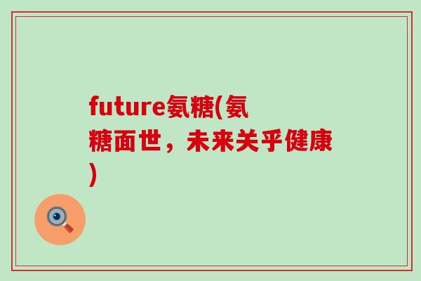 future氨糖(氨糖面世,未来关乎健康)-第1张图片-氨糖科普网 future氨糖(氨糖面世,未来关乎健康)-第1张图片-氨糖科普网